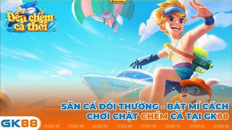 Săn cá đổi thưởng GK88 độc đáo với tựa game Chặt Chém Cá